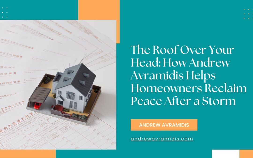 The Roof Over Your Head: How Andrew Avramidis Helps Homeowners Reclaim Peace After a Storm